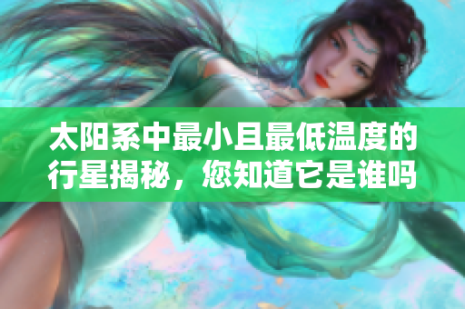 太阳系中最小且最低温度的行星揭秘，您知道它是谁吗