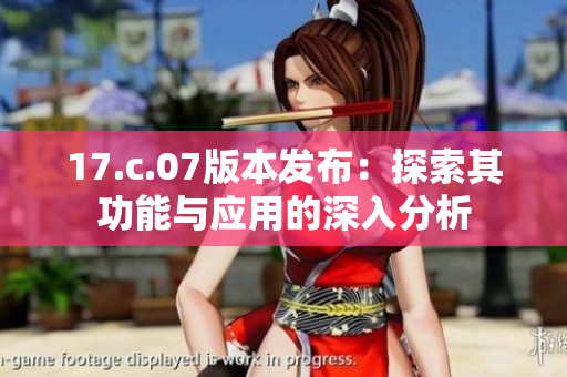 17.c.07版本发布：探索其功能与应用的深入分析