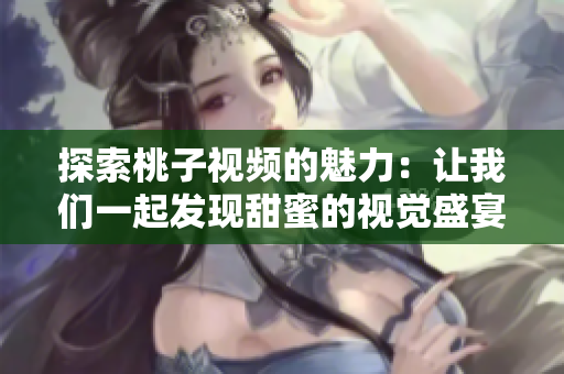 探索桃子视频的魅力：让我们一起发现甜蜜的视觉盛宴