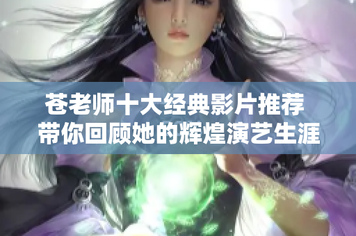 苍老师十大经典影片推荐 带你回顾她的辉煌演艺生涯