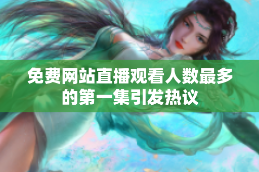 免费网站直播观看人数最多的第一集引发热议