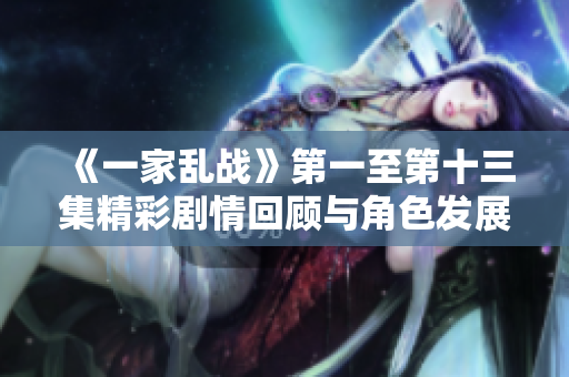 《一家乱战》第一至第十三集精彩剧情回顾与角色发展分析