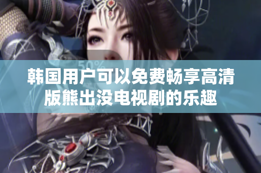 韩国用户可以免费畅享高清版熊出没电视剧的乐趣