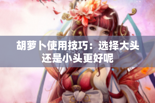 胡萝卜使用技巧：选择大头还是小头更好呢