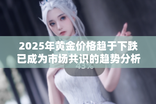 2025年黄金价格趋于下跌已成为市场共识的趋势分析