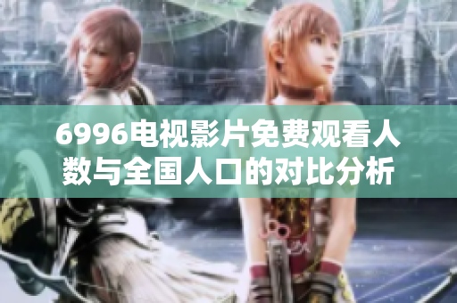 6996电视影片免费观看人数与全国人口的对比分析