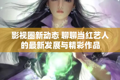 影视圈新动态 聊聊当红艺人的最新发展与精彩作品