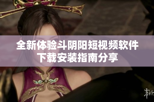 全新体验斗阴阳短视频软件下载安装指南分享