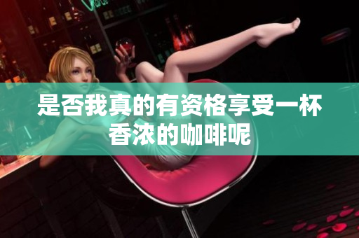 是否我真的有资格享受一杯香浓的咖啡呢
