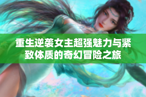 重生逆袭女主超强魅力与紧致体质的奇幻冒险之旅