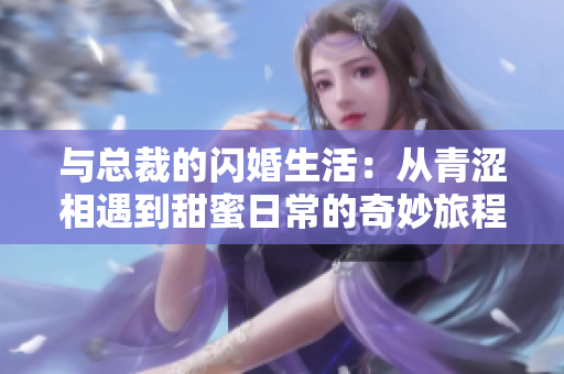 与总裁的闪婚生活：从青涩相遇到甜蜜日常的奇妙旅程