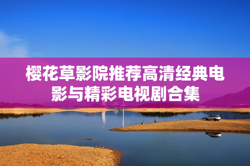 樱花草影院推荐高清经典电影与精彩电视剧合集