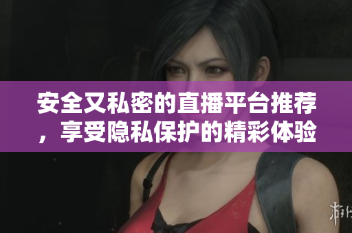安全又私密的直播平台推荐，享受隐私保护的精彩体验