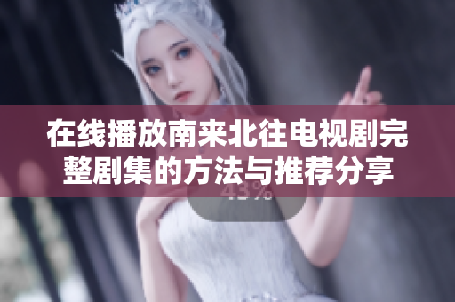 在线播放南来北往电视剧完整剧集的方法与推荐分享