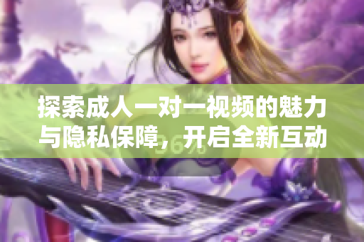 探索成人一对一视频的魅力与隐私保障，开启全新互动体验
