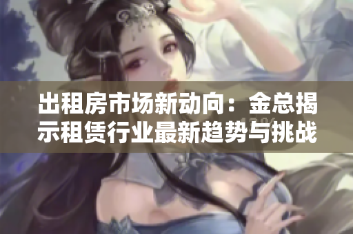 出租房市场新动向：金总揭示租赁行业最新趋势与挑战