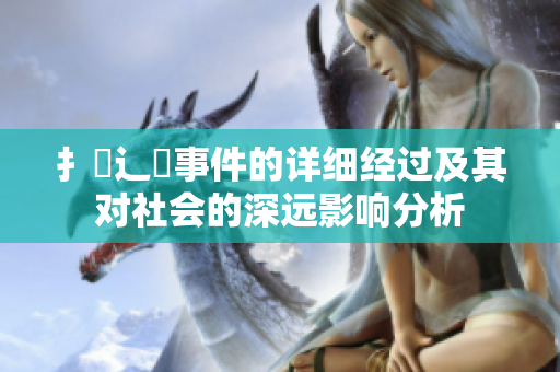 扌喿辶畐事件的详细经过及其对社会的深远影响分析