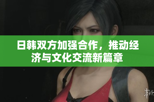 日韩双方加强合作，推动经济与文化交流新篇章