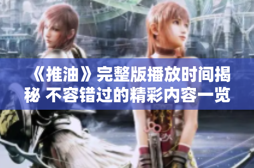 《推油》完整版播放时间揭秘 不容错过的精彩内容一览