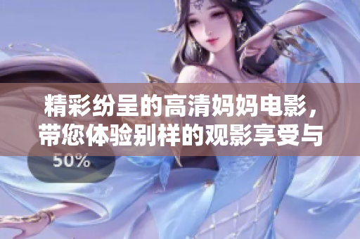 精彩纷呈的高清妈妈电影，带您体验别样的观影享受与感动