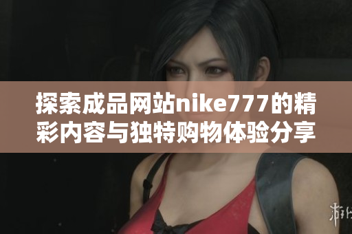探索成品网站nike777的精彩内容与独特购物体验分享