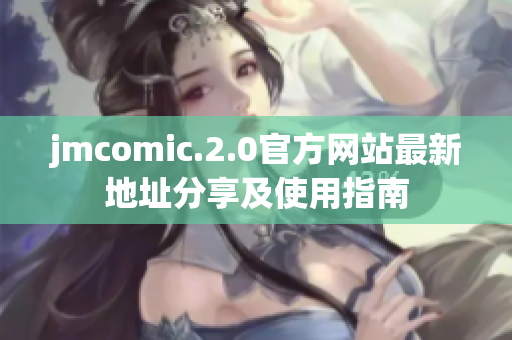 jmcomic.2.0官方网站最新地址分享及使用指南
