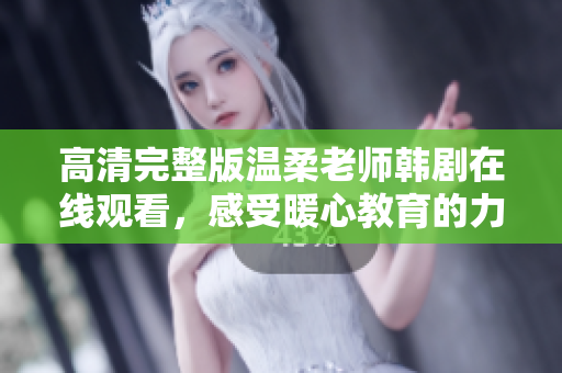 高清完整版温柔老师韩剧在线观看，感受暖心教育的力量与魅力
