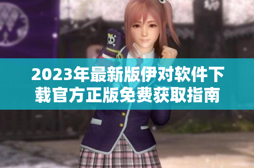 2023年最新版伊对软件下载官方正版免费获取指南
