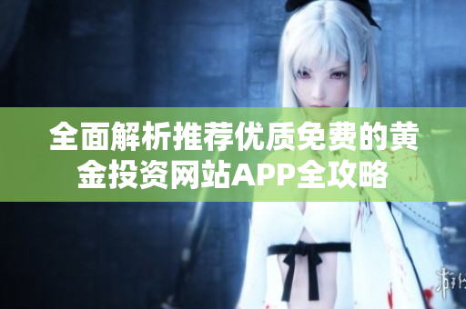 全面解析推荐优质免费的黄金投资网站APP全攻略