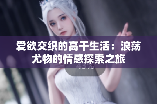 爱欲交织的高干生活：浪荡尤物的情感探索之旅