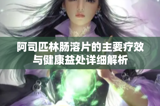 阿司匹林肠溶片的主要疗效与健康益处详细解析