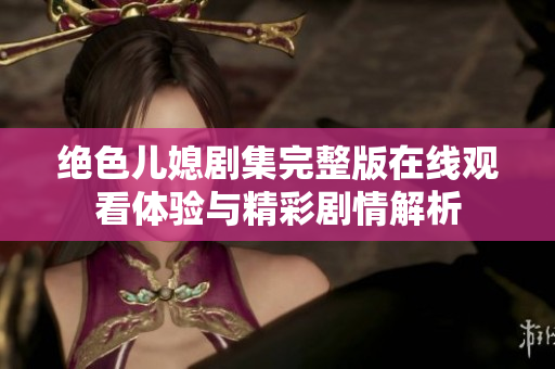 绝色儿媳剧集完整版在线观看体验与精彩剧情解析