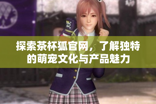 探索茶杯狐官网，了解独特的萌宠文化与产品魅力
