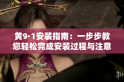 黄9·1安装指南：一步步教您轻松完成安装过程与注意事项