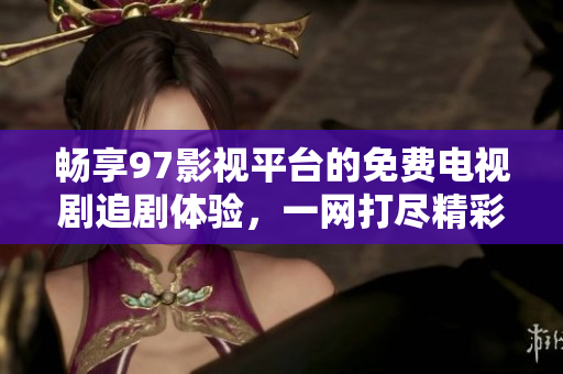 畅享97影视平台的免费电视剧追剧体验，一网打尽精彩好剧