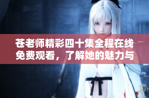 苍老师精彩四十集全程在线免费观看，了解她的魅力与故事