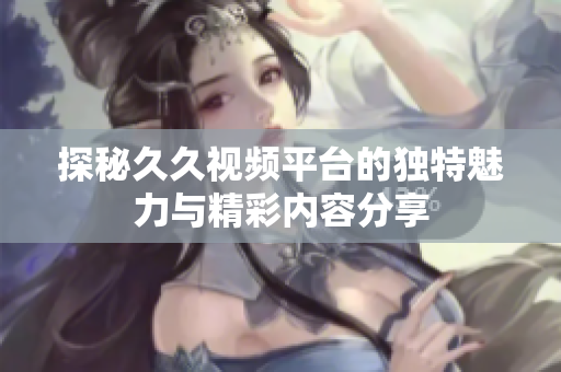 探秘久久视频平台的独特魅力与精彩内容分享