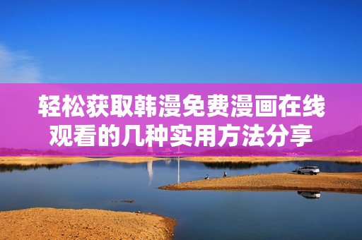 轻松获取韩漫免费漫画在线观看的几种实用方法分享