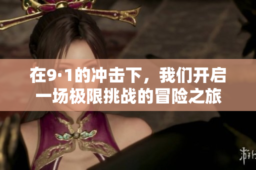 在9·1的冲击下，我们开启一场极限挑战的冒险之旅