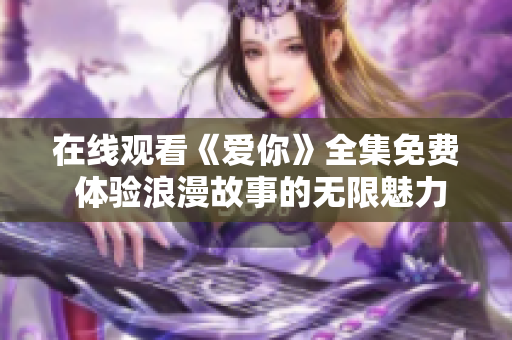 在线观看《爱你》全集免费 体验浪漫故事的无限魅力
