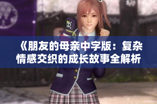 《朋友的母亲中字版：复杂情感交织的成长故事全解析》