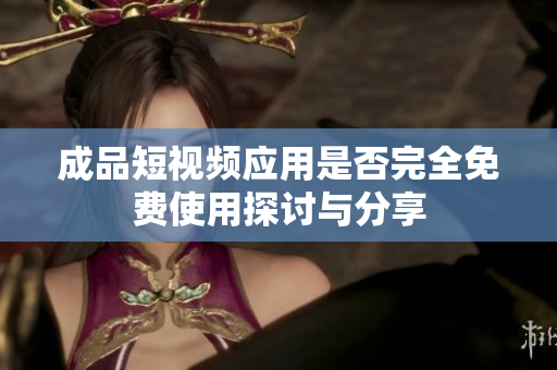 成品短视频应用是否完全免费使用探讨与分享