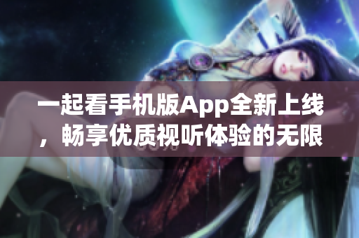 一起看手机版App全新上线，畅享优质视听体验的无限乐趣