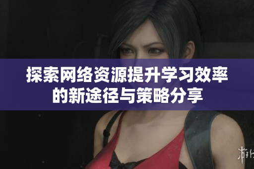 探索网络资源提升学习效率的新途径与策略分享