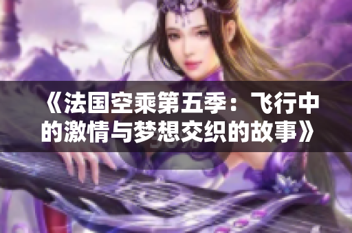 《法国空乘第五季：飞行中的激情与梦想交织的故事》