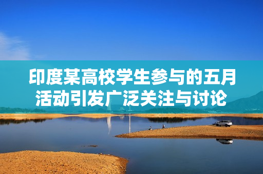 印度某高校学生参与的五月活动引发广泛关注与讨论
