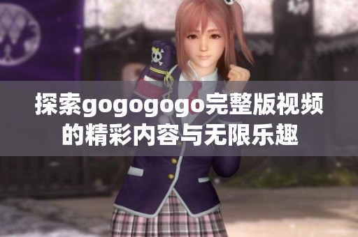 探索gogogogo完整版视频的精彩内容与无限乐趣