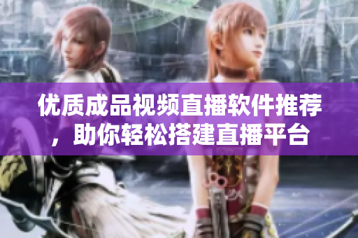 优质成品视频直播软件推荐，助你轻松搭建直播平台