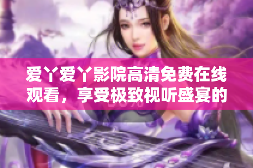 爱丫爱丫影院高清免费在线观看，享受极致视听盛宴的全新体验