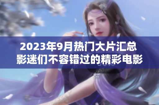 2023年9月热门大片汇总 影迷们不容错过的精彩电影推荐